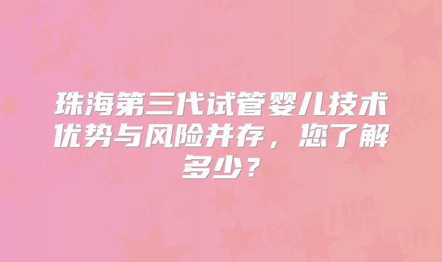 珠海第三代试管婴儿技术优势与风险并存,您了解多少?