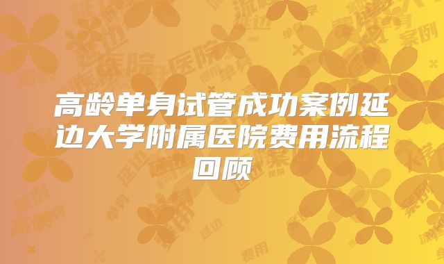 高龄单身试管成功案例延边大学附属医院费用流程回顾