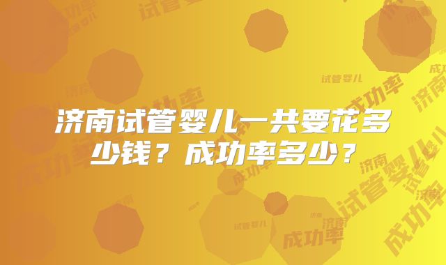 济南试管婴儿一共要花多少钱？成功率多少？