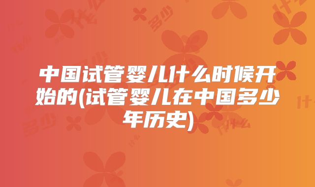 中国试管婴儿什么时候开始的(试管婴儿在中国多少年历史)
