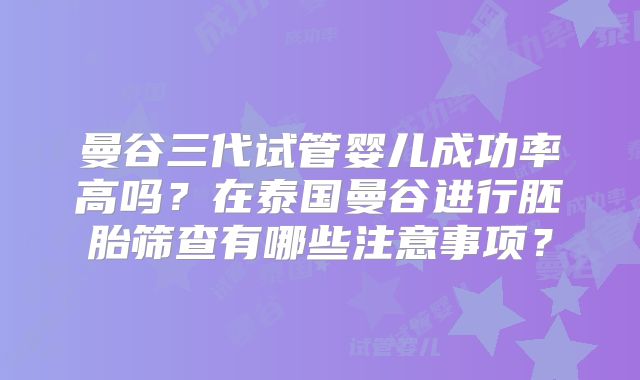 曼谷三代试管婴儿成功率高吗？在泰国曼谷进行胚胎筛查有哪些注意事项？