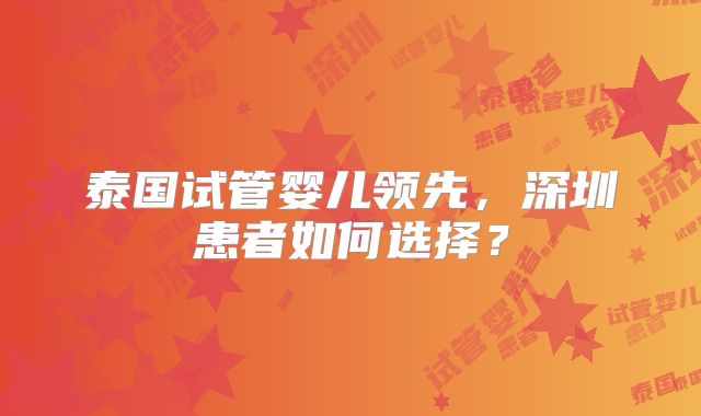 泰国试管婴儿领先,深圳患者如何选择?