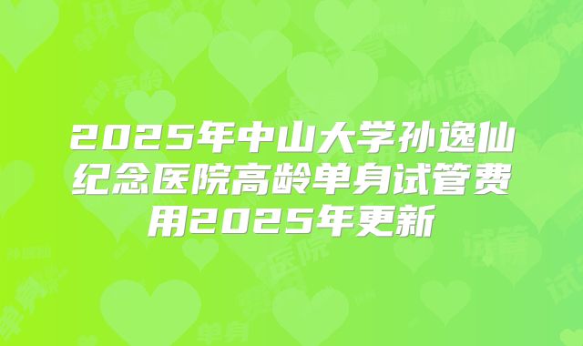 2025年中山大学孙逸仙纪念医院高龄单身试管费用2025年更新