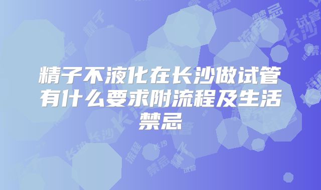 精子不液化在长沙做试管有什么要求附流程及生活禁忌