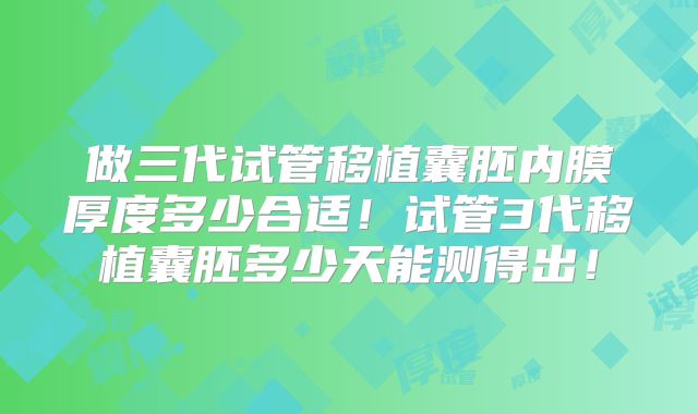 做三代试管移植囊胚内膜厚度多少合适！试管3代移植囊胚多少天能测得出！