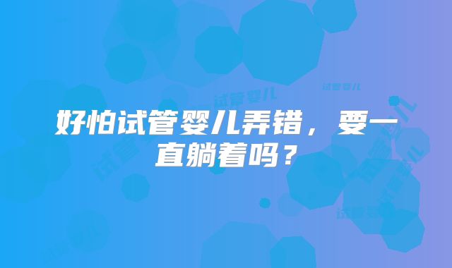 好怕试管婴儿弄错，要一直躺着吗？