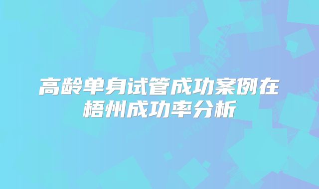 高龄单身试管成功案例在梧州成功率分析