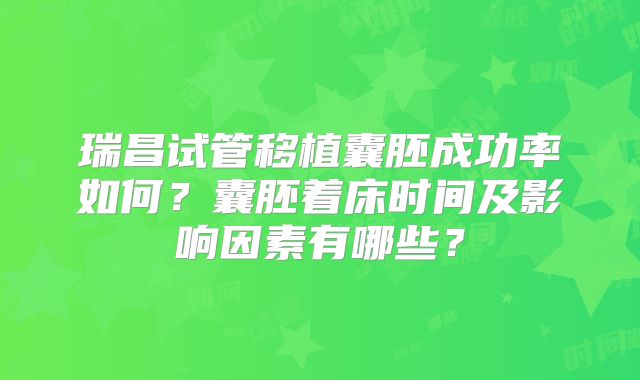 瑞昌试管移植囊胚成功率如何?囊胚着床时间及影响因素有哪些?