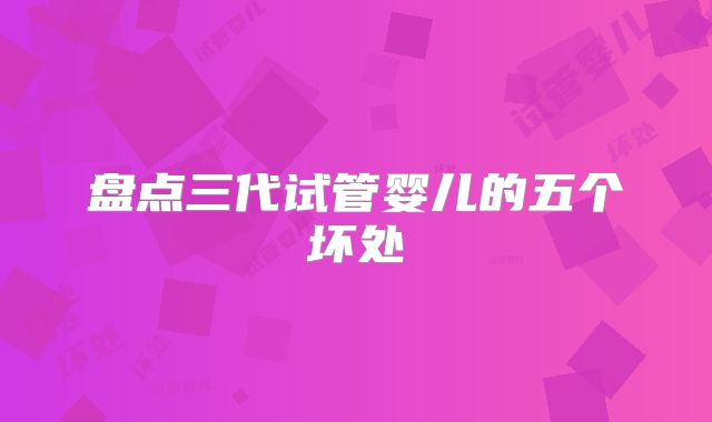 盘点三代试管婴儿的五个坏处