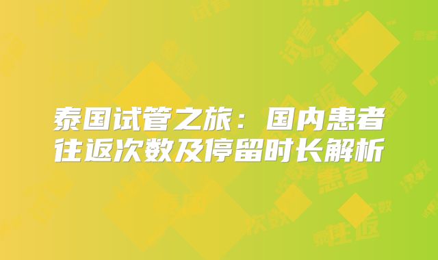 泰国试管之旅：国内患者往返次数及停留时长解析