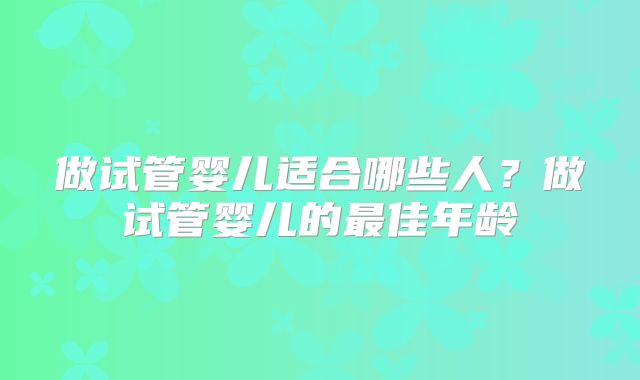 做试管婴儿适合哪些人？做试管婴儿的最佳年龄