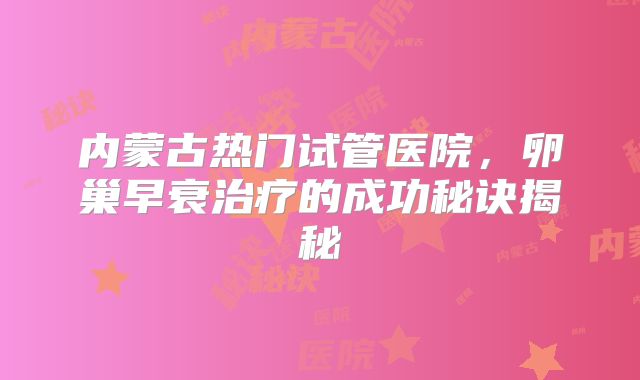 内蒙古热门试管医院,卵巢早衰治疗的成功秘诀揭秘