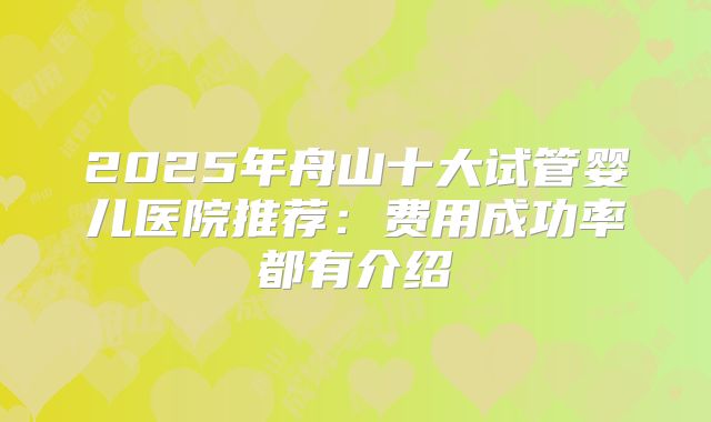 2025年舟山十大试管婴儿医院推荐：费用成功率都有介绍
