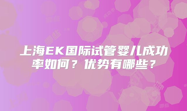 上海EK国际试管婴儿成功率如何?优势有哪些?