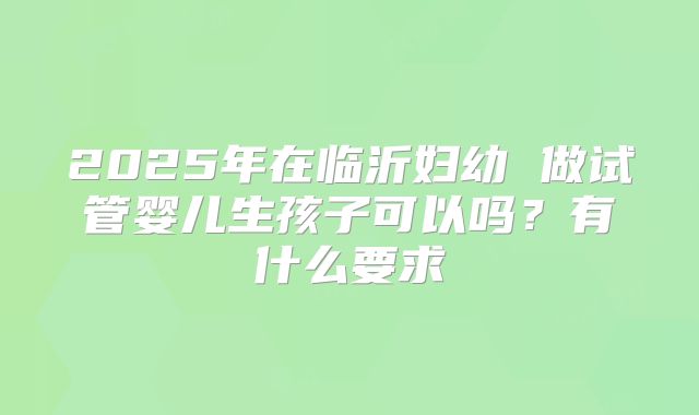 2025年在临沂妇幼 做试管婴儿生孩子可以吗?有什么要求