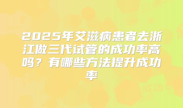 2025年艾滋病患者去浙江做三代试管的成功率高吗?有哪些方法提升成功率