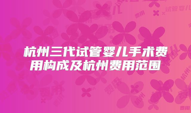 杭州三代试管婴儿手术费用构成及杭州费用范围