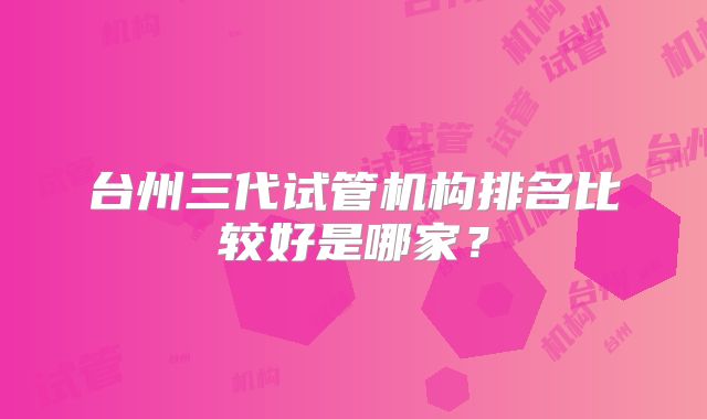 台州三代试管机构排名比较好是哪家?