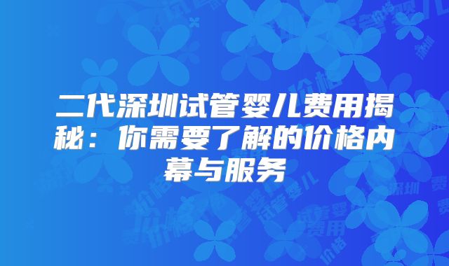 二代深圳试管婴儿费用揭秘：你需要了解的价格内幕与服务