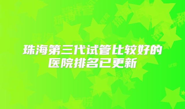 珠海第三代试管比较好的医院排名已更新