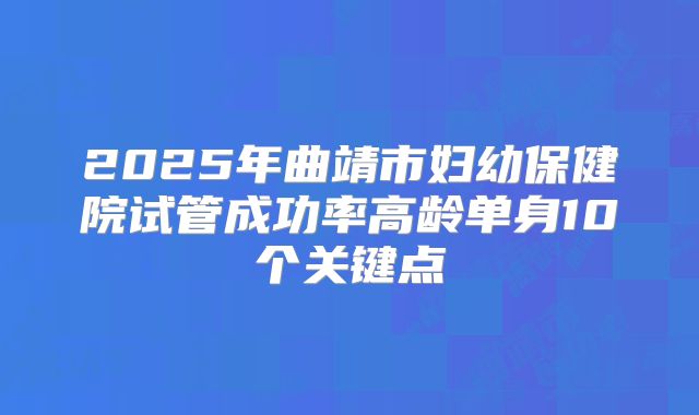 2025年曲靖市妇幼保健院试管成功率高龄单身10个关键点