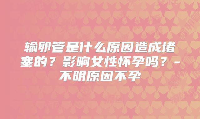 输卵管是什么原因造成堵塞的?影响女性怀孕吗?-不明原因不孕