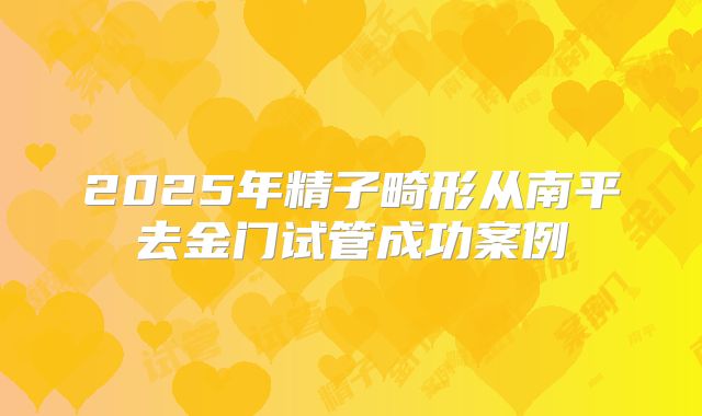 2025年精子畸形从南平去金门试管成功案例