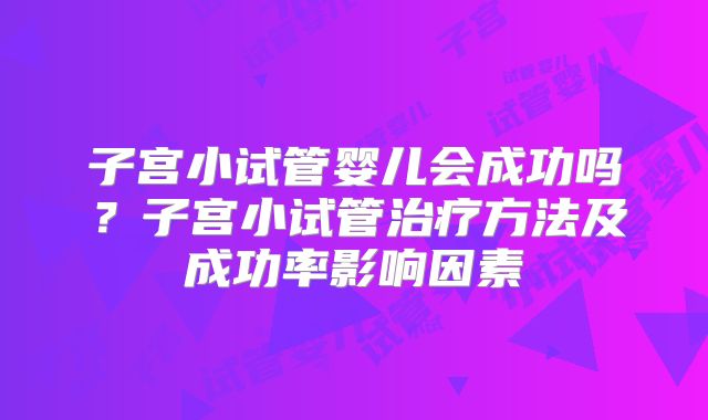 子宫小试管婴儿会成功吗？子宫小试管治疗方法及成功率影响因素