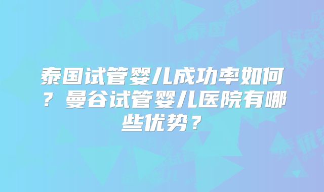 泰国试管婴儿成功率如何?曼谷试管婴儿医院有哪些优势?