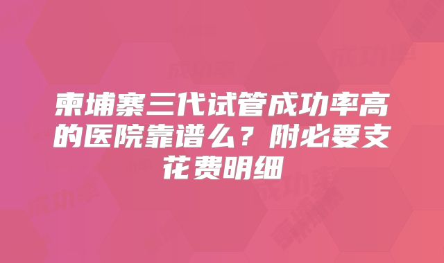 柬埔寨三代试管成功率高的医院靠谱么？附必要支花费明细