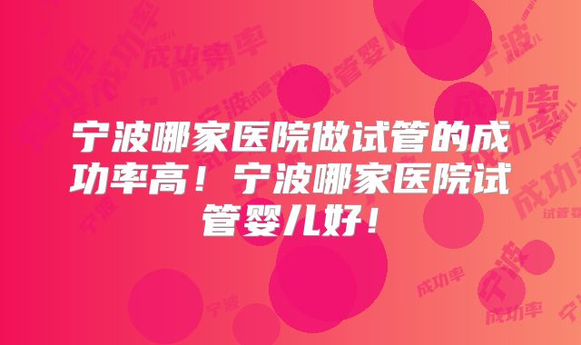 宁波哪家医院做试管的成功率高!宁波哪家医院试管婴儿好!