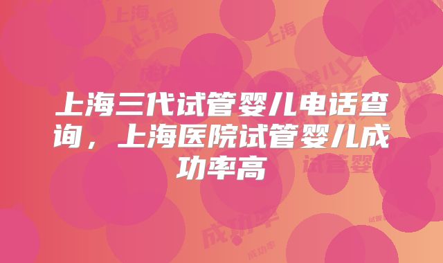 上海三代试管婴儿电话查询,上海医院试管婴儿成功率高