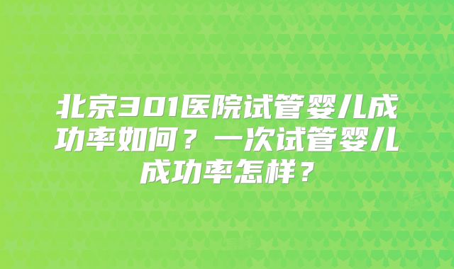 北京301医院试管婴儿成功率如何?一次试管婴儿成功率怎样?