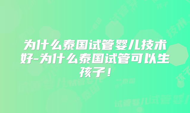 为什么泰国试管婴儿技术好-为什么泰国试管可以生孩子!