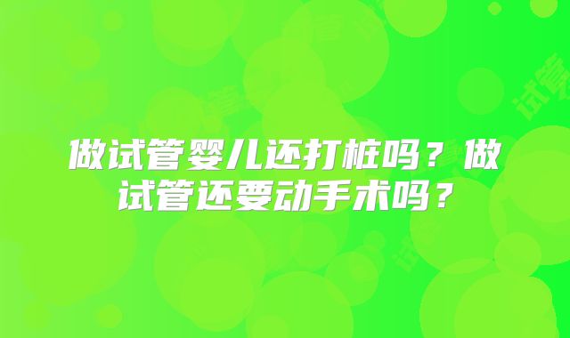 做试管婴儿还打桩吗?做试管还要动手术吗?