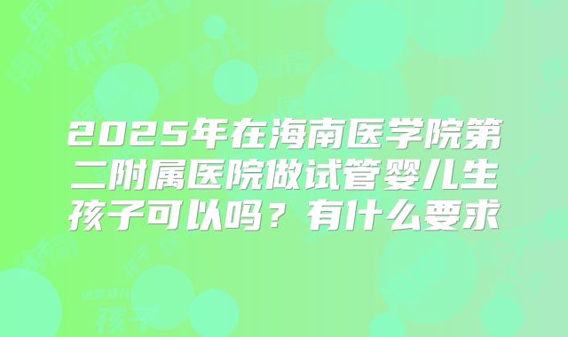 2025年在海南医学院第二附属医院做试管婴儿生孩子可以吗？有什么要求