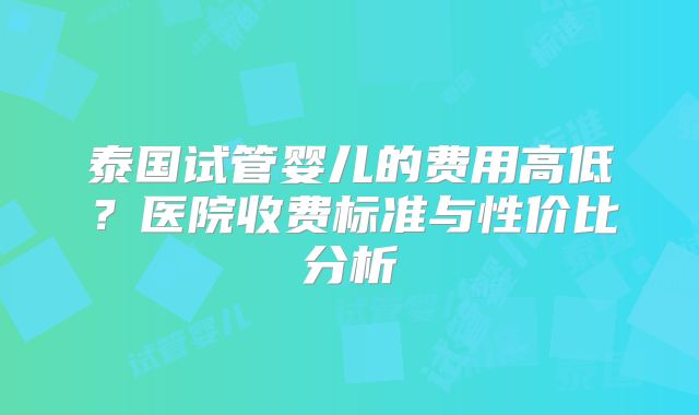 泰国试管婴儿的费用高低？医院收费标准与性价比分析