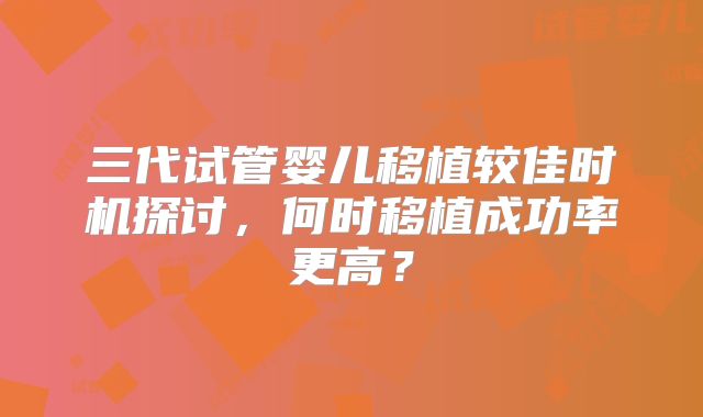三代试管婴儿移植较佳时机探讨，何时移植成功率更高？