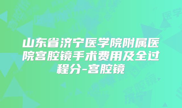 山东省济宁医学院附属医院宫腔镜手术费用及全过程分-宫腔镜