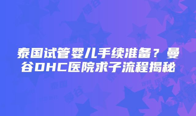 泰国试管婴儿手续准备?曼谷DHC医院求子流程揭秘