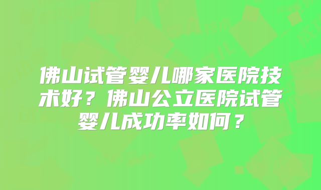 佛山试管婴儿哪家医院技术好？佛山公立医院试管婴儿成功率如何？