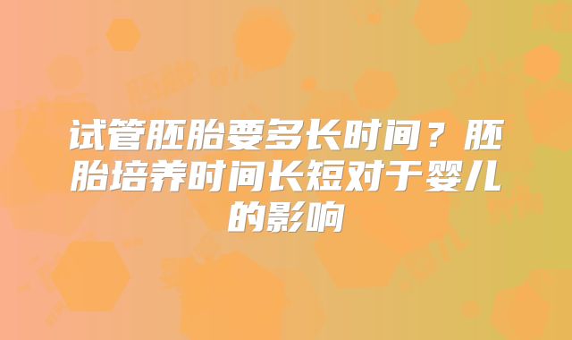 试管胚胎要多长时间？胚胎培养时间长短对于婴儿的影响
