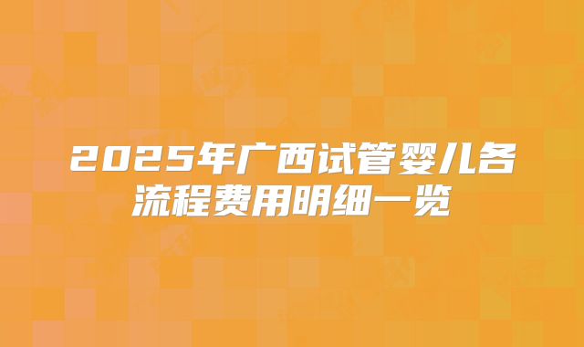 2025年广西试管婴儿各流程费用明细一览