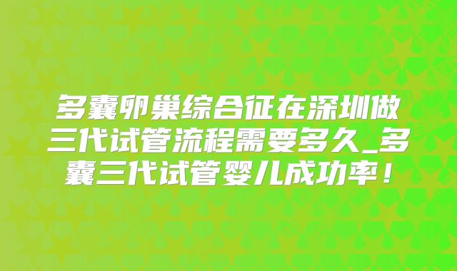 多囊卵巢综合征在深圳做三代试管流程需要多久_多囊三代试管婴儿成功率!