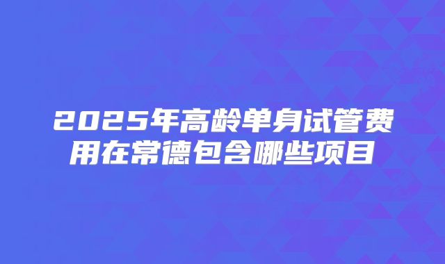 2025年高龄单身试管费用在常德包含哪些项目