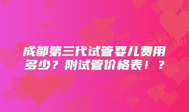 成都第三代试管婴儿费用多少?附试管价格表!?