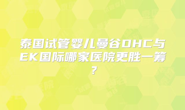 泰国试管婴儿曼谷DHC与EK国际哪家医院更胜一筹?