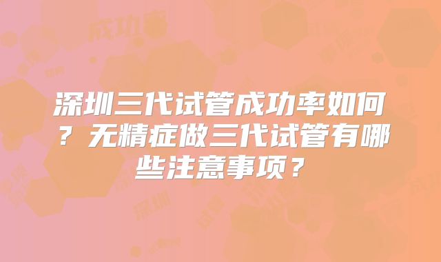 深圳三代试管成功率如何?无精症做三代试管有哪些注意事项?