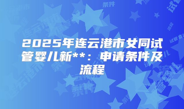 2025年连云港市女同试管婴儿新**:申请条件及流程