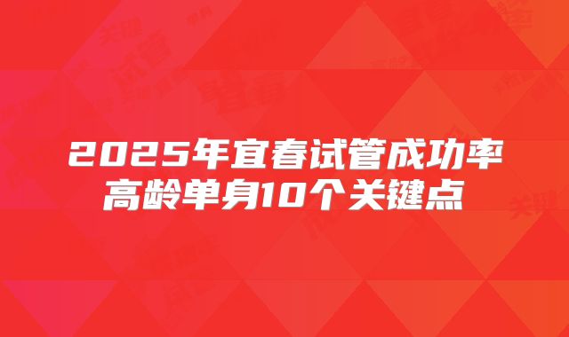 2025年宜春试管成功率高龄单身10个关键点